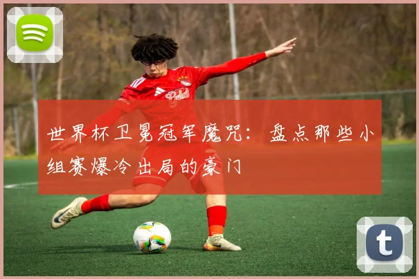 世界杯卫冕冠军魔咒：盘点那些小组赛爆冷出局的豪门