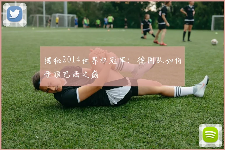 揭秘2014世界杯冠军：德国队如何登顶巴西之巅