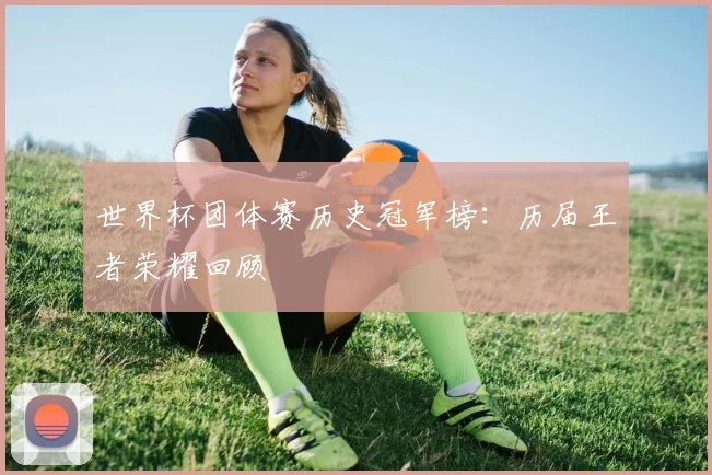 世界杯团体赛历史冠军榜：历届王者荣耀回顾
