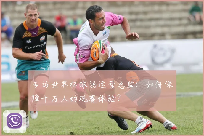 专访世界杯球场运营总监：如何保障十万人的观赛体验？