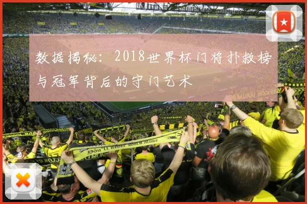 数据揭秘：2018世界杯门将扑救榜与冠军背后的守门艺术