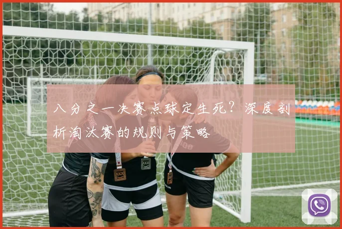 八分之一决赛点球定生死？深度剖析淘汰赛的规则与策略