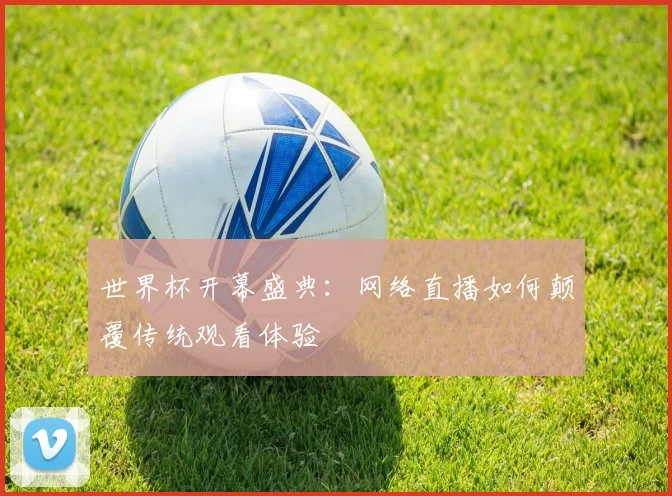 世界杯开幕盛典：网络直播如何颠覆传统观看体验