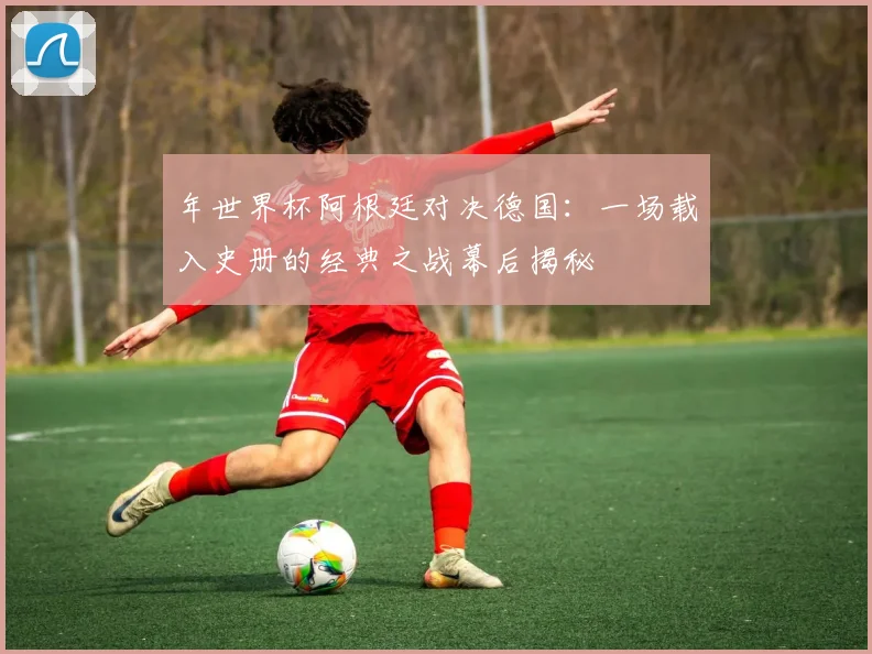 年世界杯阿根廷对决德国：一场载入史册的经典之战幕后揭秘