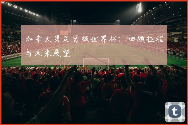 加拿大男足晋级世界杯：回顾征程与未来展望