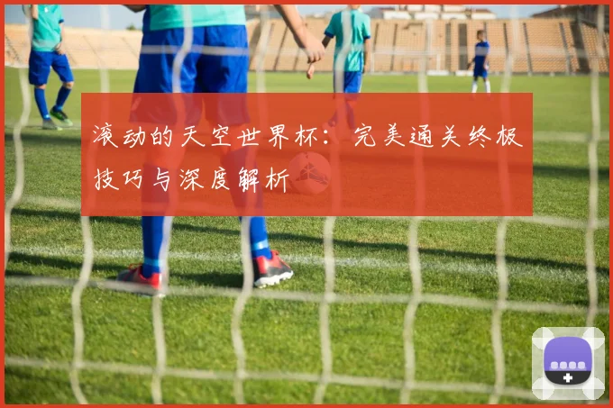 滚动的天空世界杯：完美通关终极技巧与深度解析
