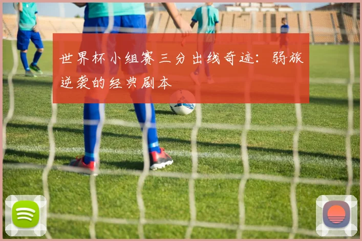 世界杯小组赛三分出线奇迹：弱旅逆袭的经典剧本
