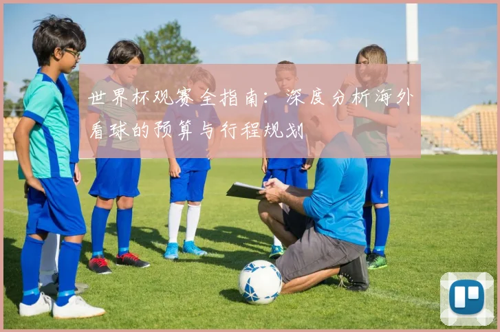 世界杯观赛全指南：深度分析海外看球的预算与行程规划