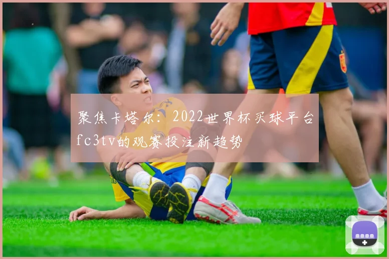聚焦卡塔尔：2022世界杯买球平台fc3tv的观赛投注新趋势